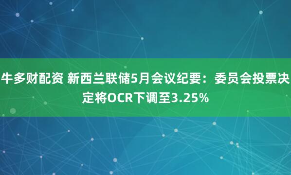 牛多财配资 新西兰联储5月会议纪要：委员会投票决定将OCR下调至3.25%