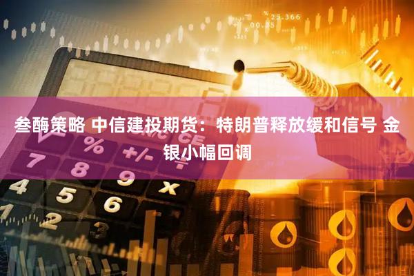 叁酶策略 中信建投期货：特朗普释放缓和信号 金银小幅回调