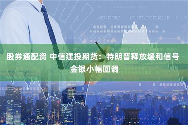 股券通配资 中信建投期货：特朗普释放缓和信号 金银小幅回调