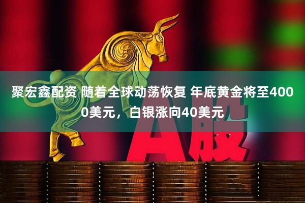 聚宏鑫配资 随着全球动荡恢复 年底黄金将至4000美元，白银涨向40美元