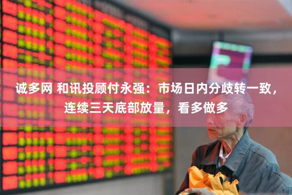 诚多网 和讯投顾付永强：市场日内分歧转一致，连续三天底部放量，看多做多