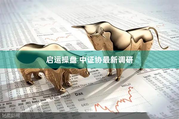 启运操盘 中证协最新调研