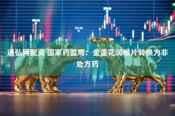 通弘网配资 国家药监局：金莲花润喉片转换为非处方药