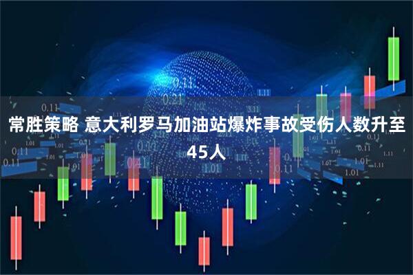 常胜策略 意大利罗马加油站爆炸事故受伤人数升至45人