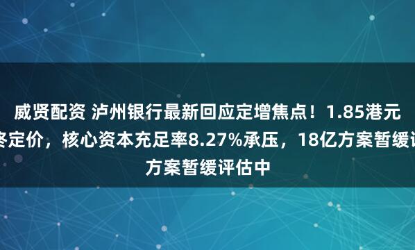 威贤配资 泸州银行最新回应定增焦点！1.85港元非最终定价，核心资本充足率8.27%承压，18亿方案暂缓评估中