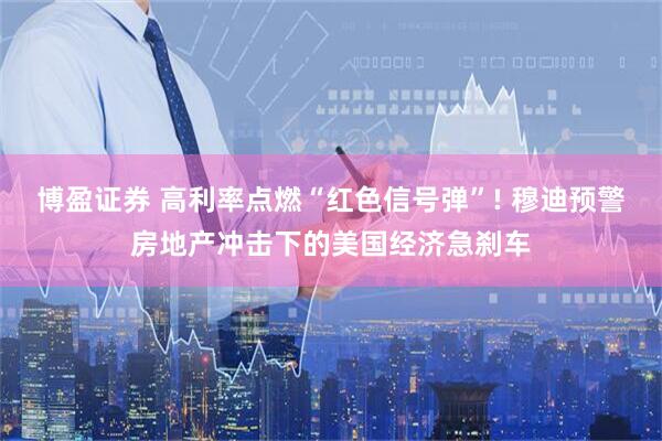 博盈证券 高利率点燃“红色信号弹”! 穆迪预警房地产冲击下的美国经济急刹车