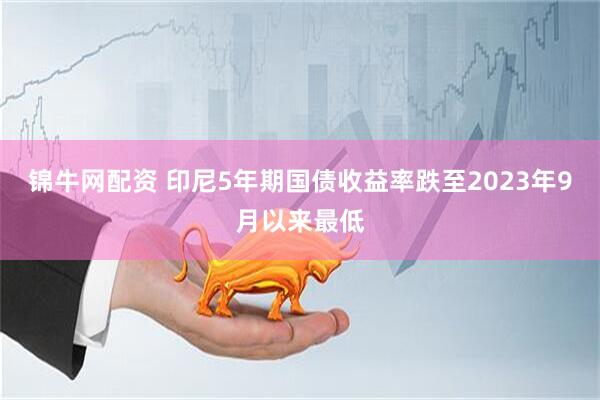 锦牛网配资 印尼5年期国债收益率跌至2023年9月以来最低