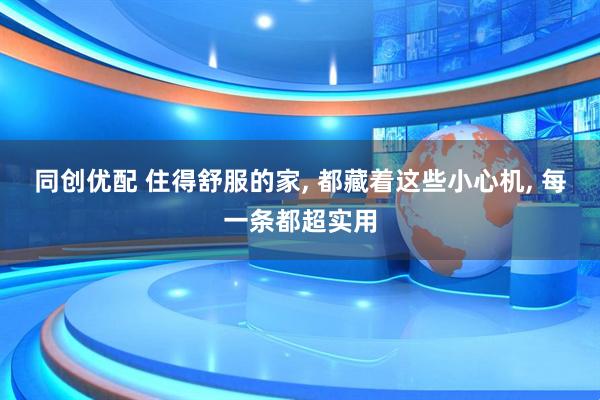 同创优配 住得舒服的家, 都藏着这些小心机, 每一条都超实用