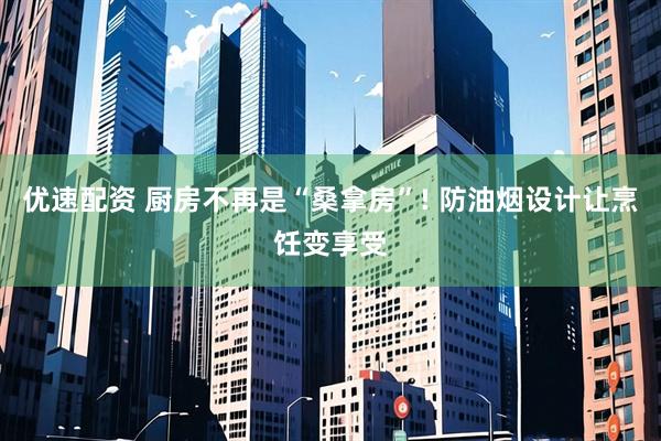 优速配资 厨房不再是“桑拿房”! 防油烟设计让烹饪变享受