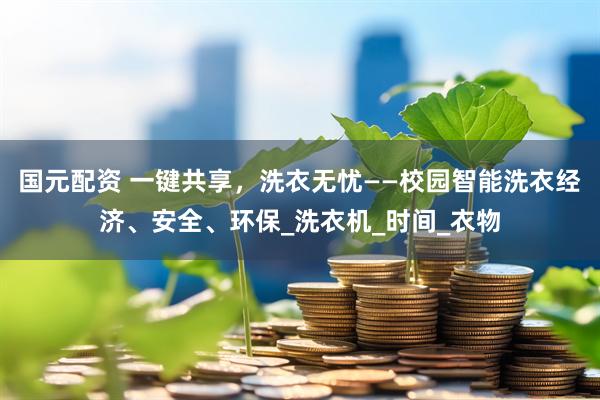 国元配资 一键共享，洗衣无忧——校园智能洗衣经济、安全、环保_洗衣机_时间_衣物