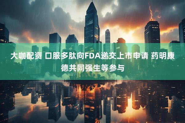大咖配资 口服多肽向FDA递交上市申请 药明康德共同强生等参与