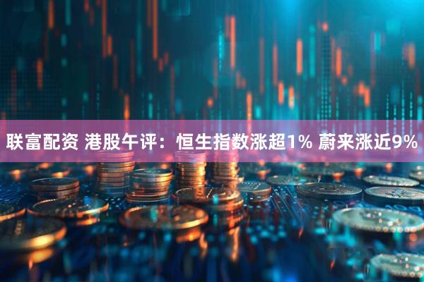 联富配资 港股午评：恒生指数涨超1% 蔚来涨近9%