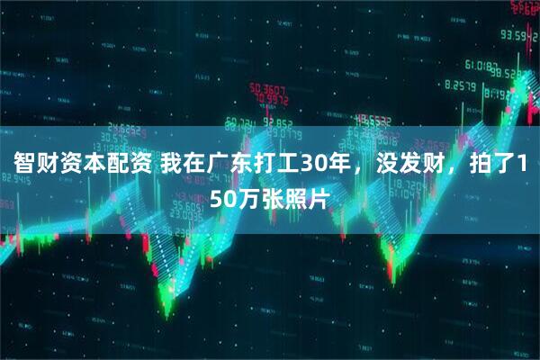 智财资本配资 我在广东打工30年，没发财，拍了150万张照片