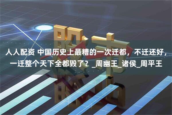 人人配资 中国历史上最糟的一次迁都，不迁还好，一迁整个天下全都毁了？_周幽王_诸侯_周平王