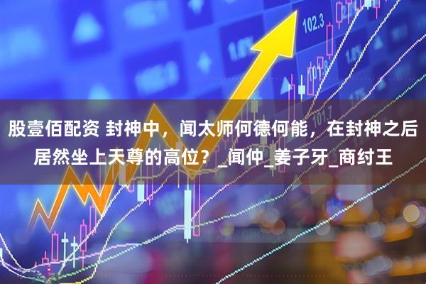 股壹佰配资 封神中，闻太师何德何能，在封神之后居然坐上天尊的高位？_闻仲_姜子牙_商纣王