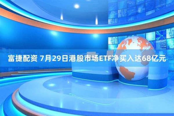 富捷配资 7月29日港股市场ETF净买入达68亿元