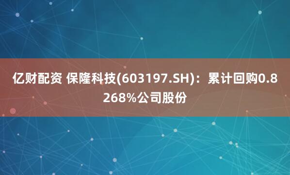 亿财配资 保隆科技(603197.SH)：累计回购0.8268%公司股份