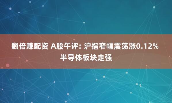 翻倍赚配资 A股午评: 沪指窄幅震荡涨0.12% 半导体板块走强
