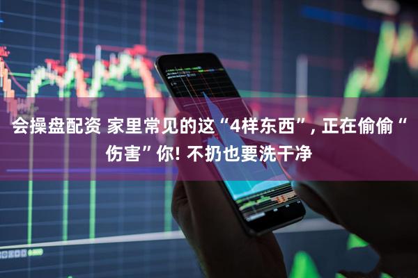 会操盘配资 家里常见的这“4样东西”, 正在偷偷“伤害”你! 不扔也要洗干净