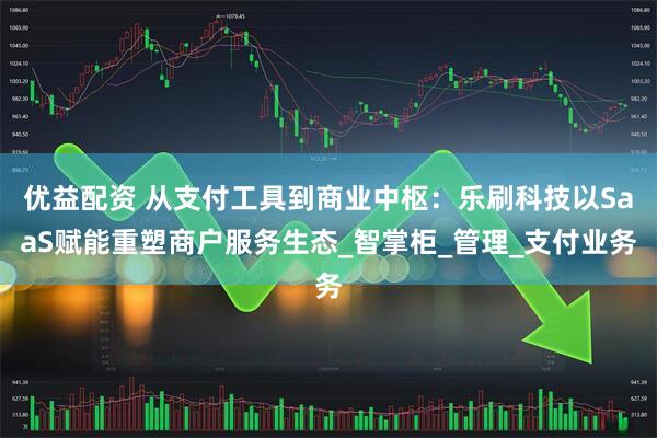 优益配资 从支付工具到商业中枢：乐刷科技以SaaS赋能重塑商户服务生态_智掌柜_管理_支付业务