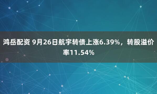 鸿岳配资 9月26日航宇转债上涨6.39%，转股溢价率11.54%