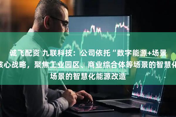 诚飞配资 九联科技：公司依托“数字能源+场景服务”双核心战略，聚焦工业园区、商业综合体等场景的智慧化能源改造