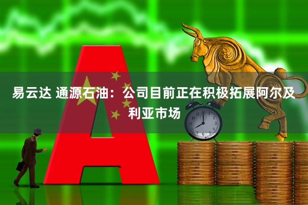 易云达 通源石油：公司目前正在积极拓展阿尔及利亚市场