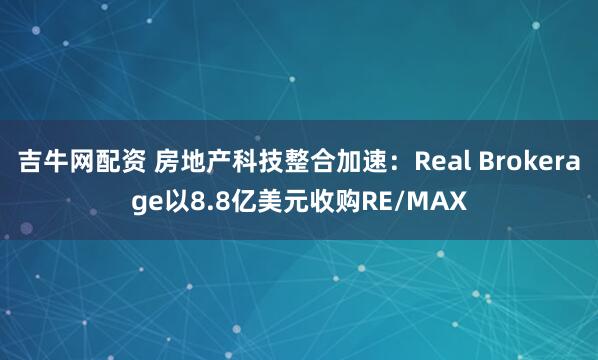 吉牛网配资 房地产科技整合加速：Real Brokerage以8.8亿美元收购RE/MAX