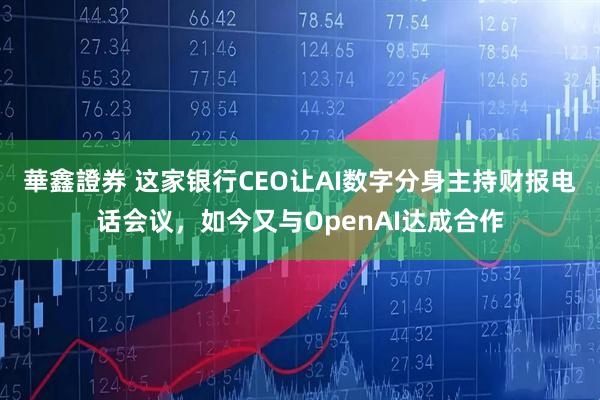 華鑫證券 这家银行CEO让AI数字分身主持财报电话会议，如今又与OpenAI达成合作