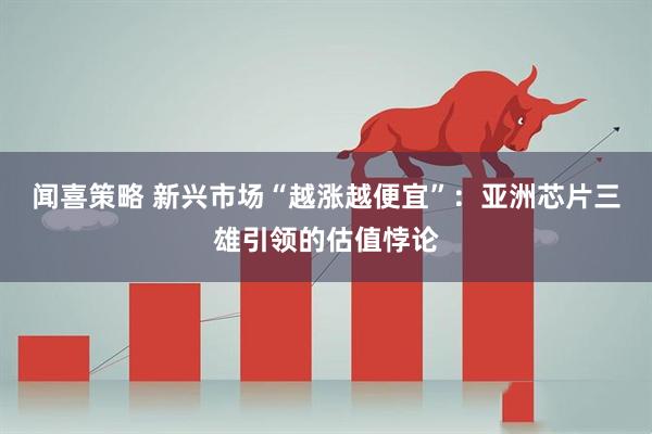 闻喜策略 新兴市场“越涨越便宜”：亚洲芯片三雄引领的估值悖论